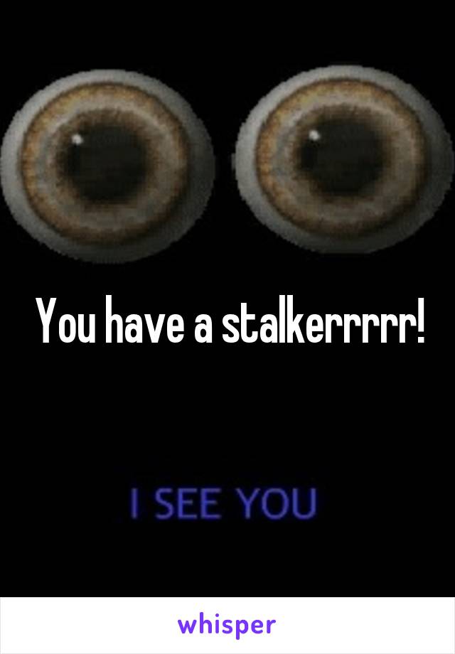 You have a stalkerrrrr!