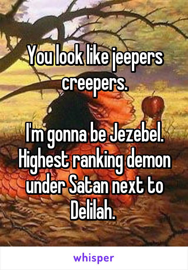 You look like jeepers creepers.

I'm gonna be Jezebel. Highest ranking demon under Satan next to Delilah. 