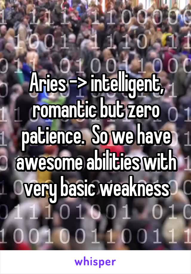 Aries -> intelligent, romantic but zero patience.  So we have awesome abilities with very basic weakness