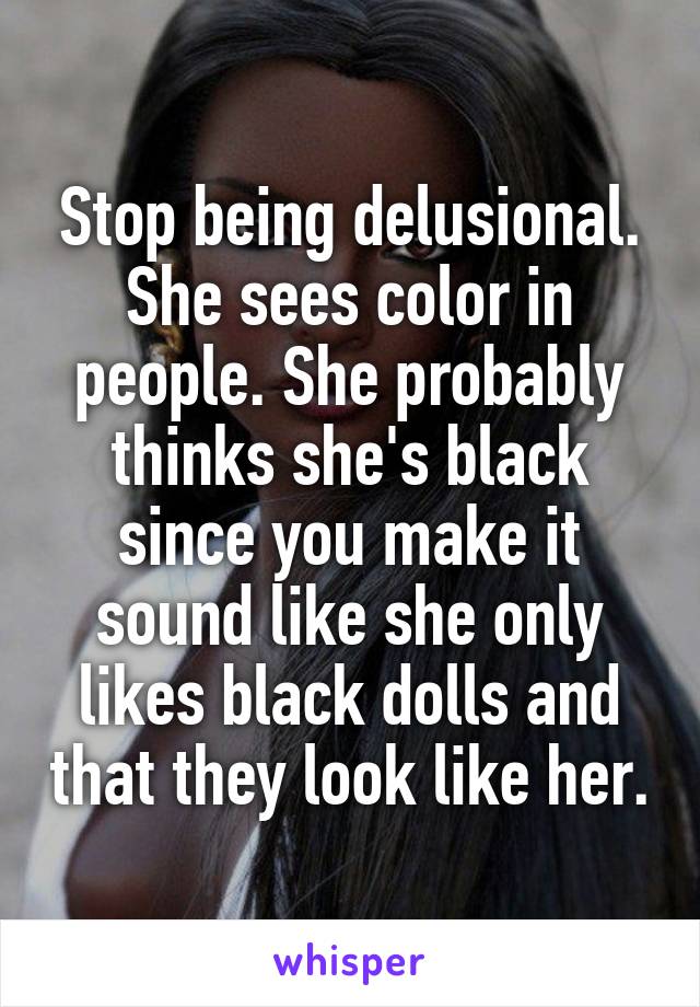 Stop being delusional. She sees color in people. She probably thinks she's black since you make it sound like she only likes black dolls and that they look like her.
