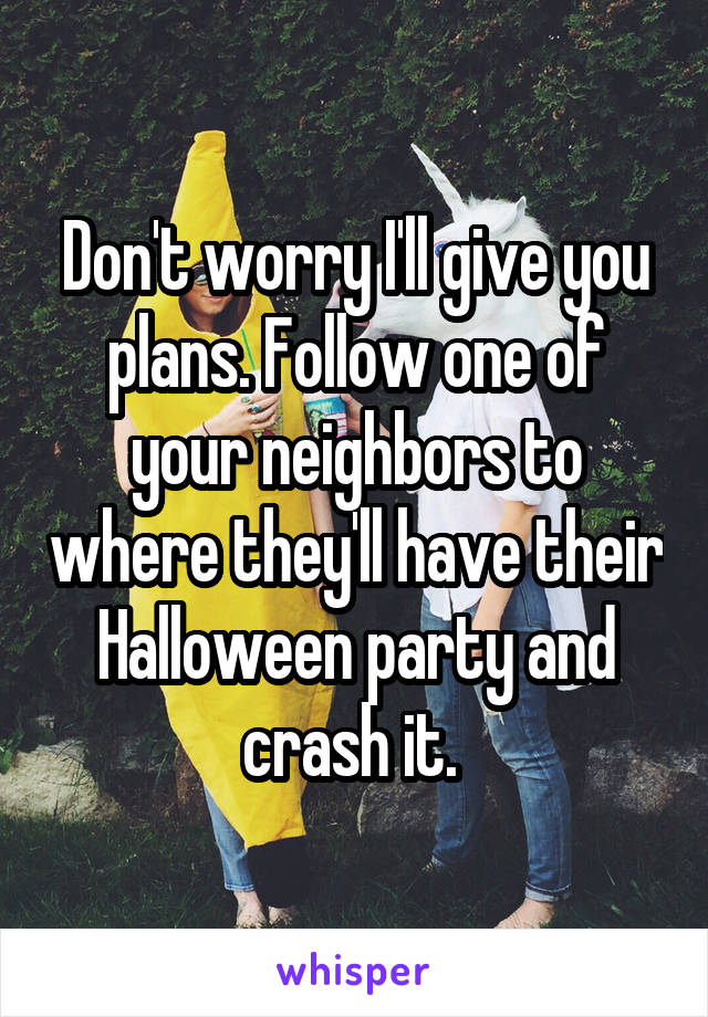 Don't worry I'll give you plans. Follow one of your neighbors to where they'll have their Halloween party and crash it. 