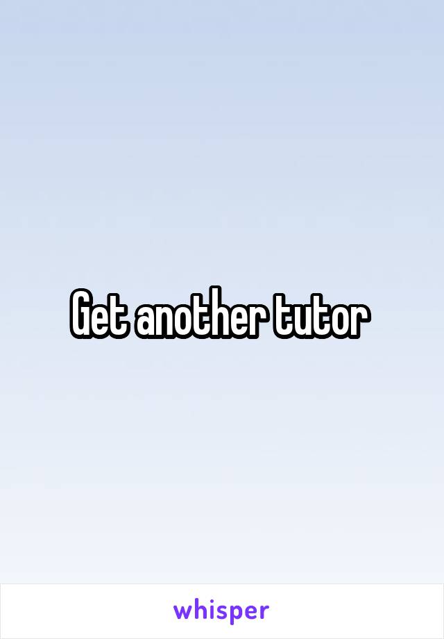 Get another tutor 
