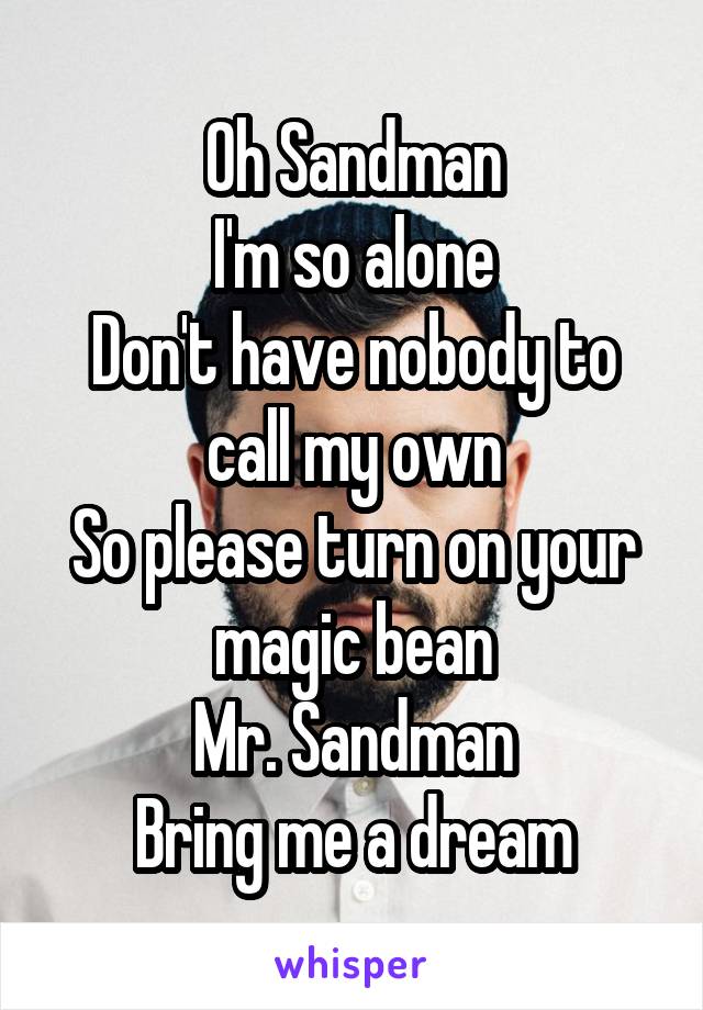 Oh Sandman
I'm so alone
Don't have nobody to call my own
So please turn on your magic bean
Mr. Sandman
Bring me a dream
