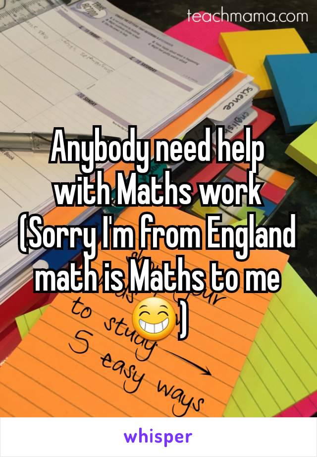 Anybody need help with Maths work (Sorry I'm from England math is Maths to me 😁)