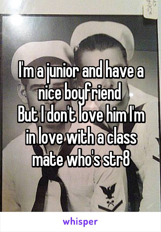 I'm a junior and have a nice boyfriend 
But I don't love him I'm in love with a class mate who's str8