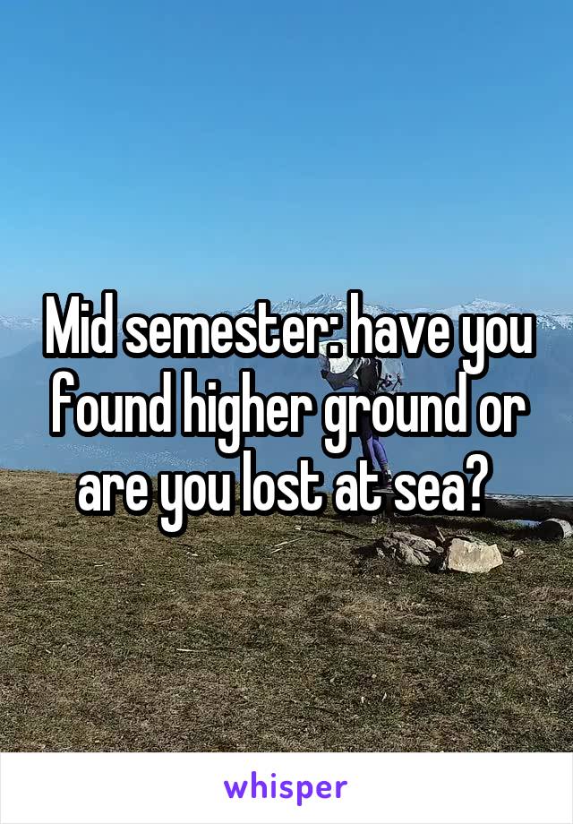Mid semester: have you found higher ground or are you lost at sea? 