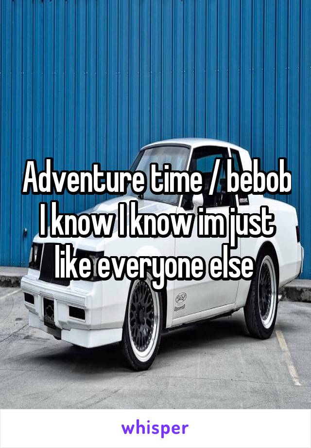 Adventure time / bebob I know I know im just like everyone else 