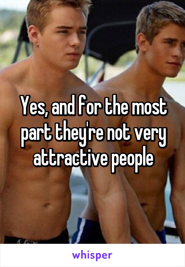 Yes, and for the most part they're not very attractive people