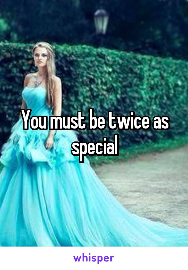 You must be twice as special