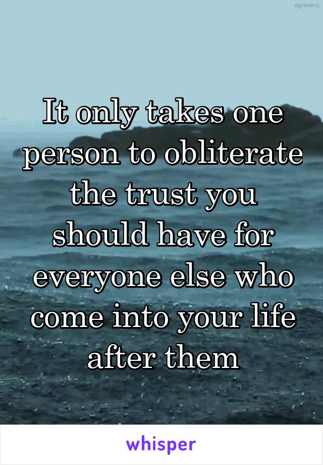 It only takes one person to obliterate the trust you should have for everyone else who come into your life after them