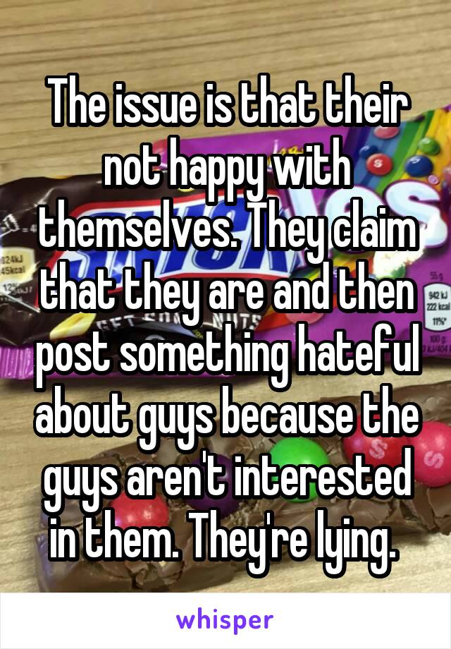 The issue is that their not happy with themselves. They claim that they are and then post something hateful about guys because the guys aren't interested in them. They're lying. 