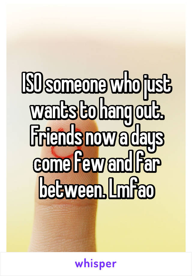 ISO someone who just wants to hang out. Friends now a days come few and far between. Lmfao