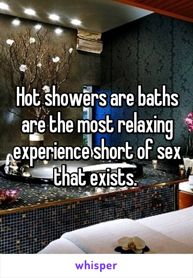 Hot showers are baths are the most relaxing experience short of sex that exists. 