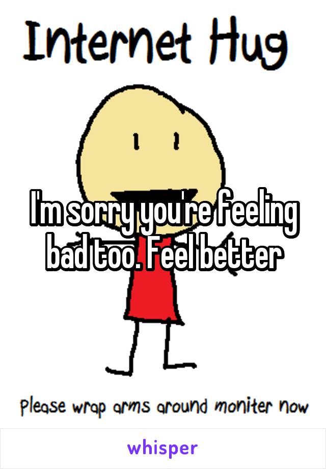 I'm sorry you're feeling bad too. Feel better