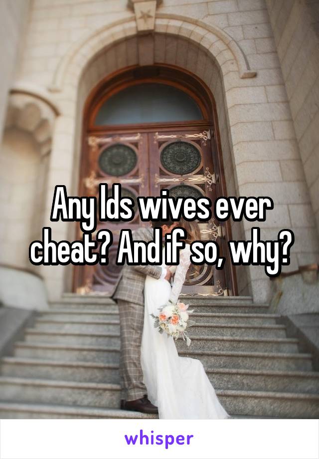 Any lds wives ever cheat? And if so, why?