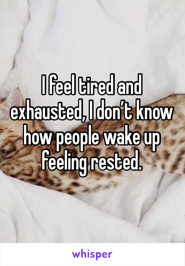 I feel tired and exhausted, I don’t know how people wake up feeling rested.