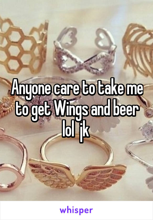 Anyone care to take me to get Wings and beer lol  jk 