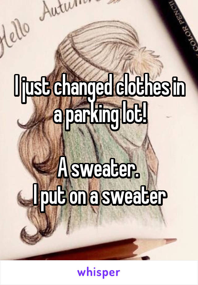 I just changed clothes in a parking lot!

A sweater. 
I put on a sweater