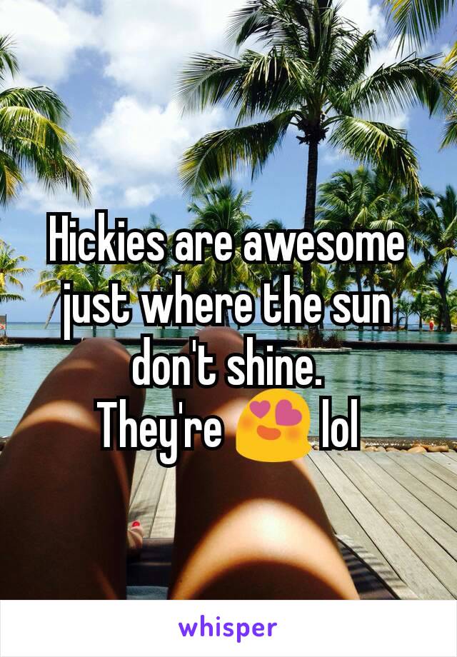 Hickies are awesome just where the sun don't shine.
They're 😍 lol