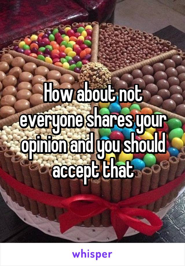 How about not everyone shares your opinion and you should accept that