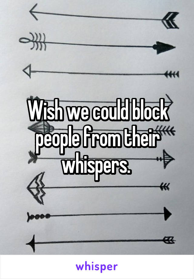 Wish we could block people from their whispers. 