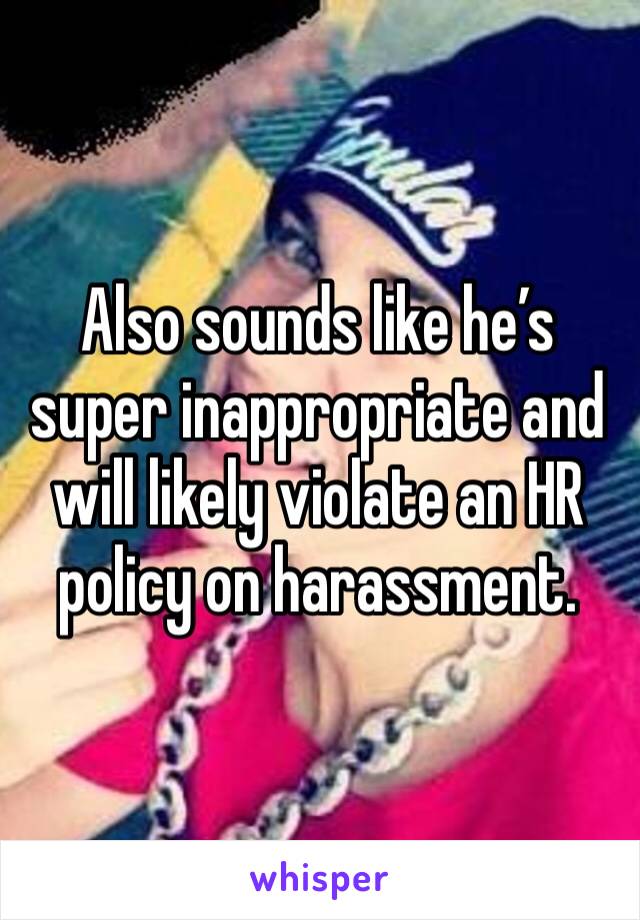 Also sounds like he’s super inappropriate and will likely violate an HR policy on harassment. 