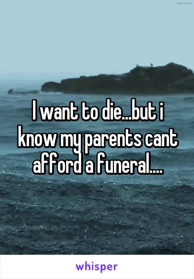 I want to die...but i know my parents cant afford a funeral....