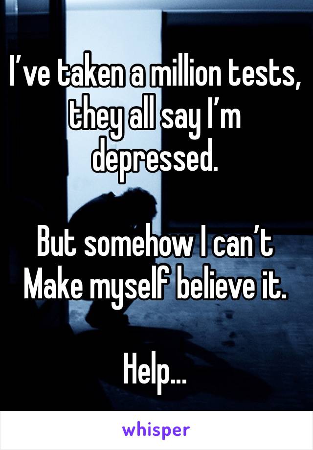 I’ve taken a million tests, they all say I’m depressed. 

But somehow I can’t
Make myself believe it.

Help...