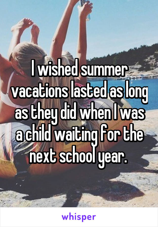 I wished summer vacations lasted as long as they did when I was a child waiting for the next school year. 