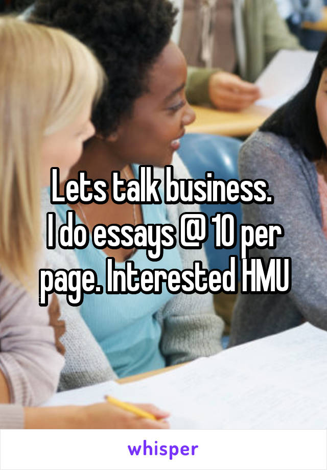 Lets talk business. 
I do essays @ 10 per page. Interested HMU