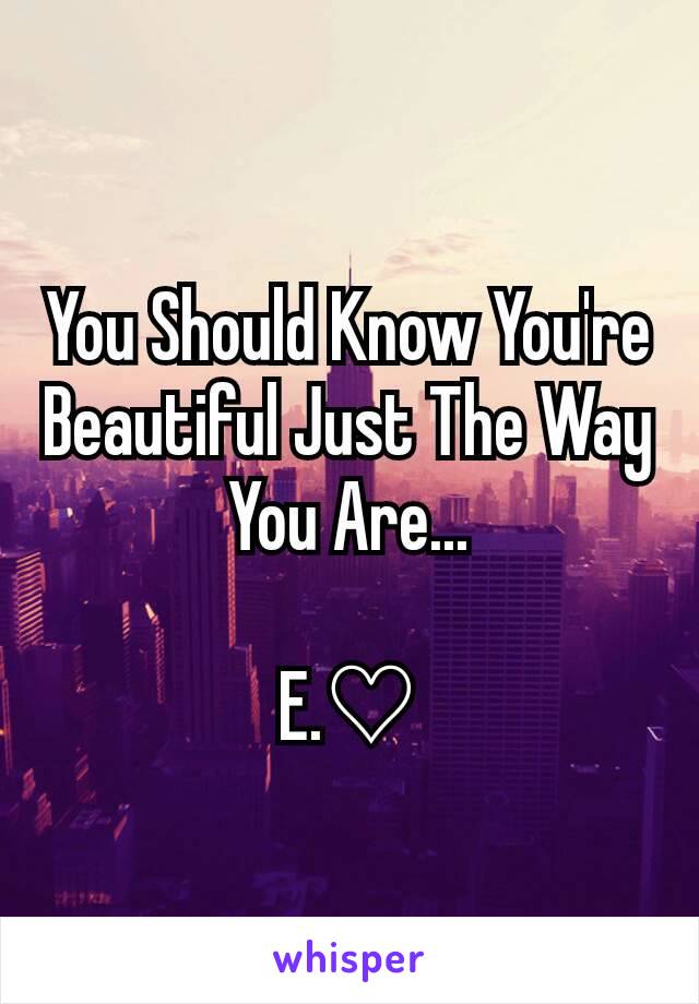 You Should Know You're Beautiful Just The Way You Are...

E.♡