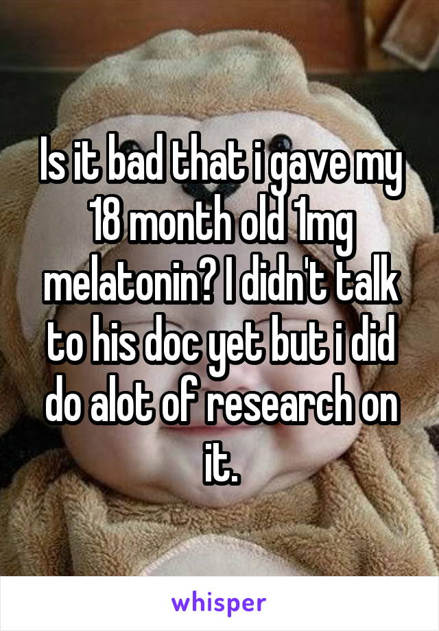Is it bad that i gave my 18 month old 1mg melatonin? I didn't talk to his doc yet but i did do alot of research on it.