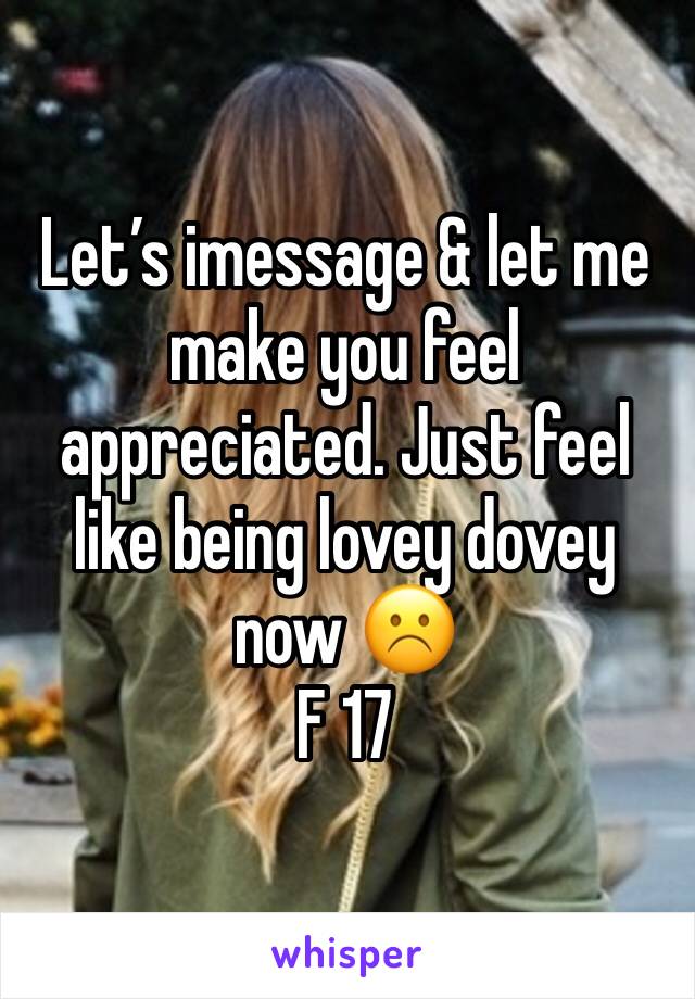 Let’s imessage & let me make you feel appreciated. Just feel like being lovey dovey now ☹️
F 17