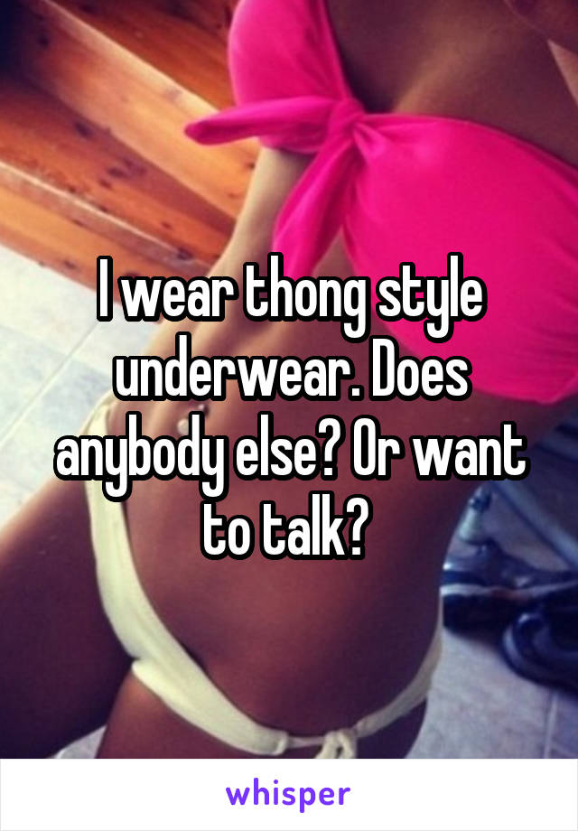 I wear thong style underwear. Does anybody else? Or want to talk? 