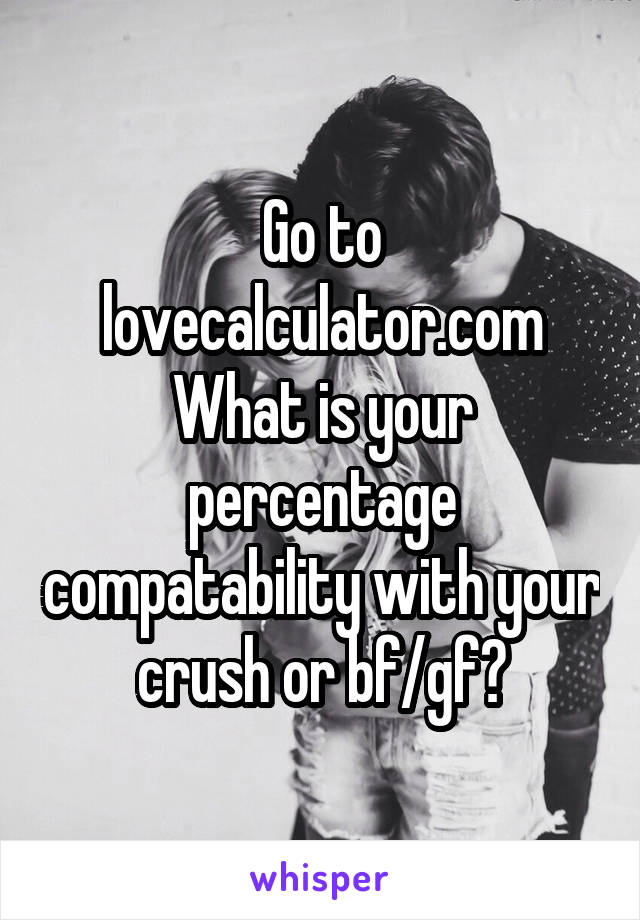 Go to lovecalculator.com
What is your percentage compatability with your crush or bf/gf?
