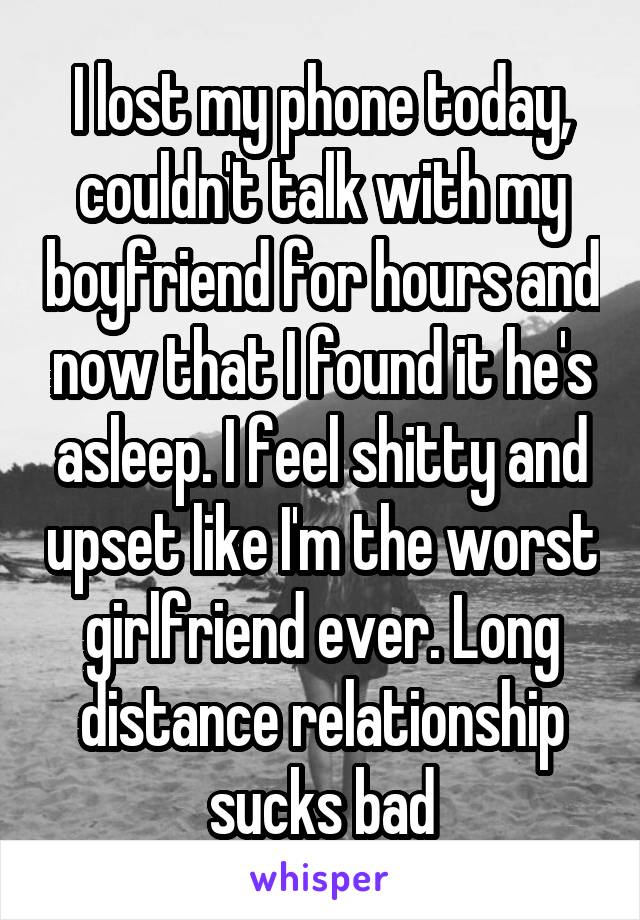 I lost my phone today, couldn't talk with my boyfriend for hours and now that I found it he's asleep. I feel shitty and upset like I'm the worst girlfriend ever. Long distance relationship sucks bad