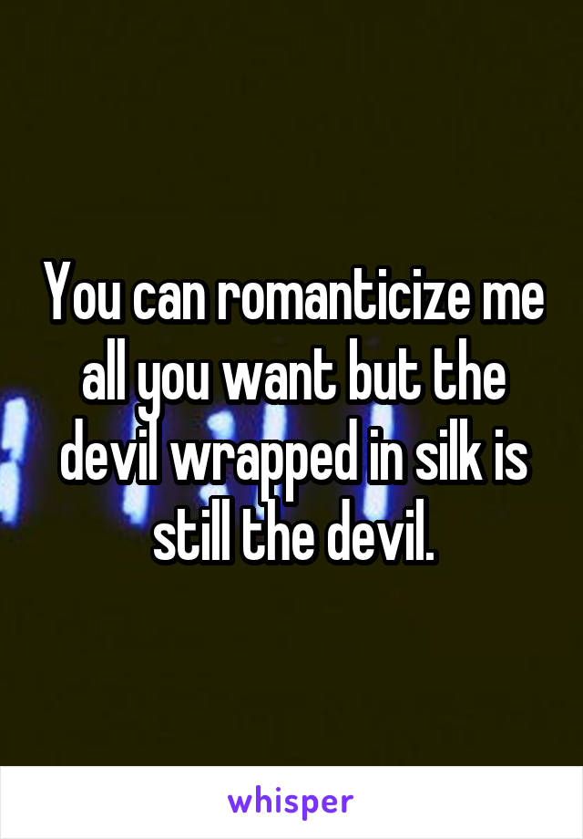 You can romanticize me all you want but the devil wrapped in silk is still the devil.