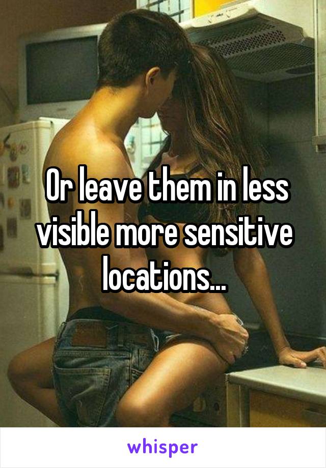  Or leave them in less visible more sensitive locations...