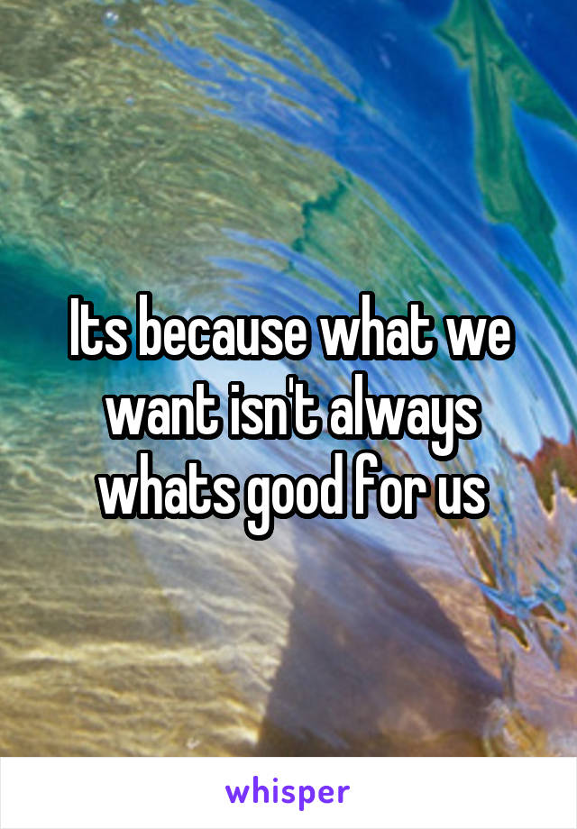 Its because what we want isn't always whats good for us