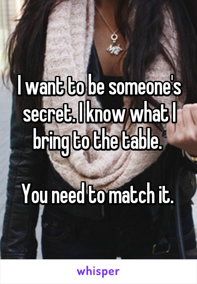 I want to be someone's secret. I know what I bring to the table. 

You need to match it. 