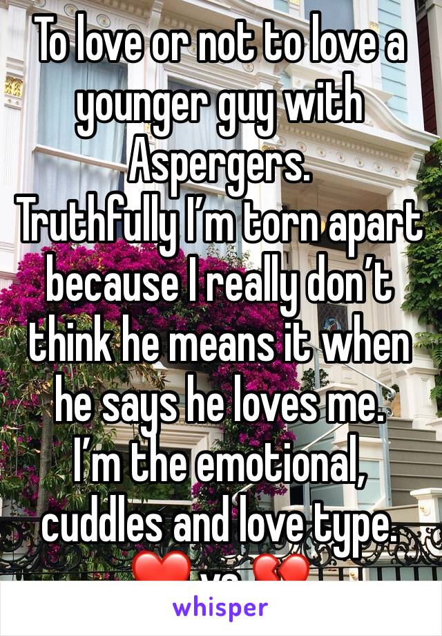 To love or not to love a younger guy with Aspergers.
Truthfully I’m torn apart because I really don’t think he means it when he says he loves me.
I’m the emotional, cuddles and love type.
❤️ vs 💔