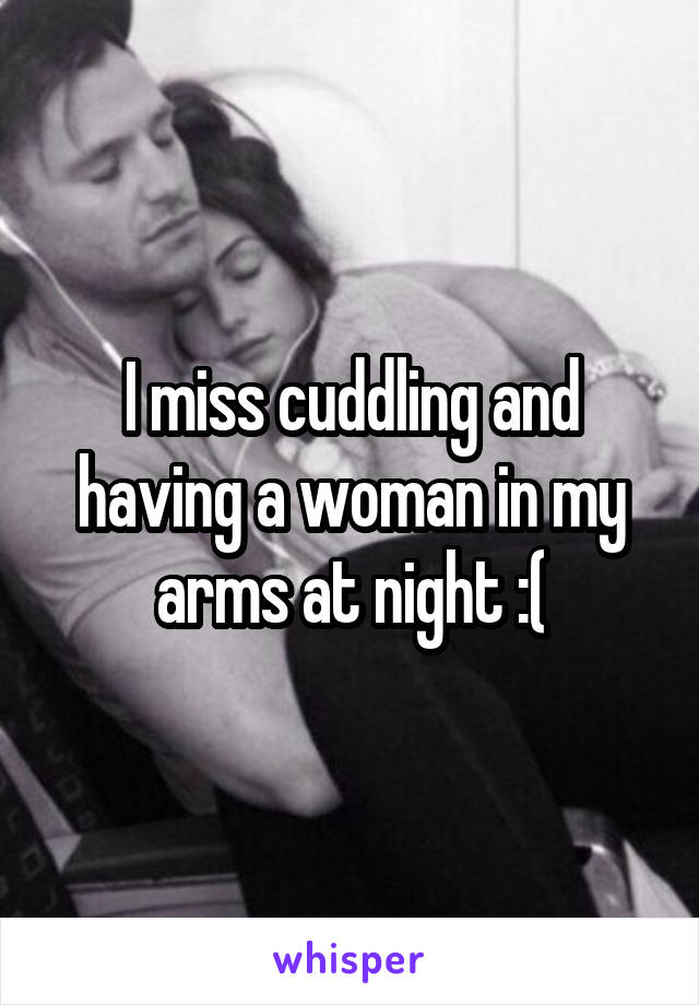 I miss cuddling and having a woman in my arms at night :(
