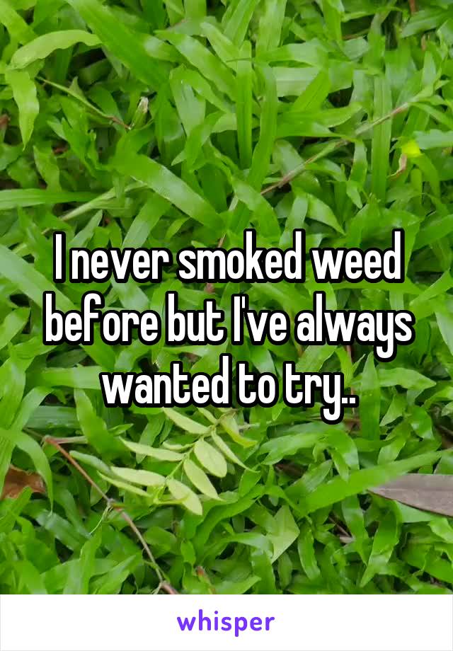 I never smoked weed before but I've always wanted to try..