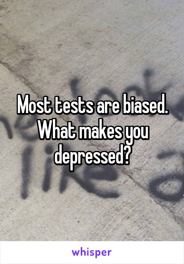 Most tests are biased. What makes you depressed?