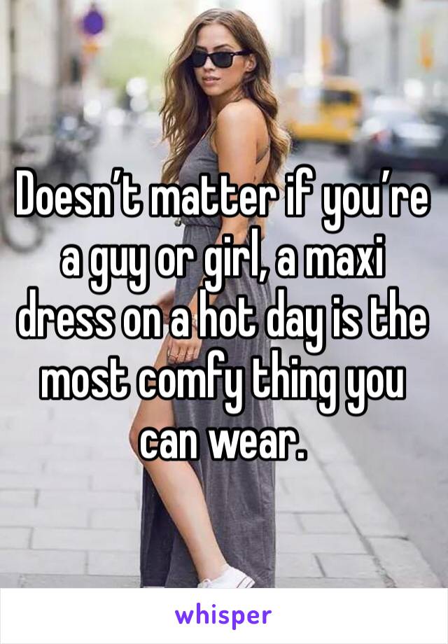 Doesn’t matter if you’re a guy or girl, a maxi dress on a hot day is the most comfy thing you can wear.