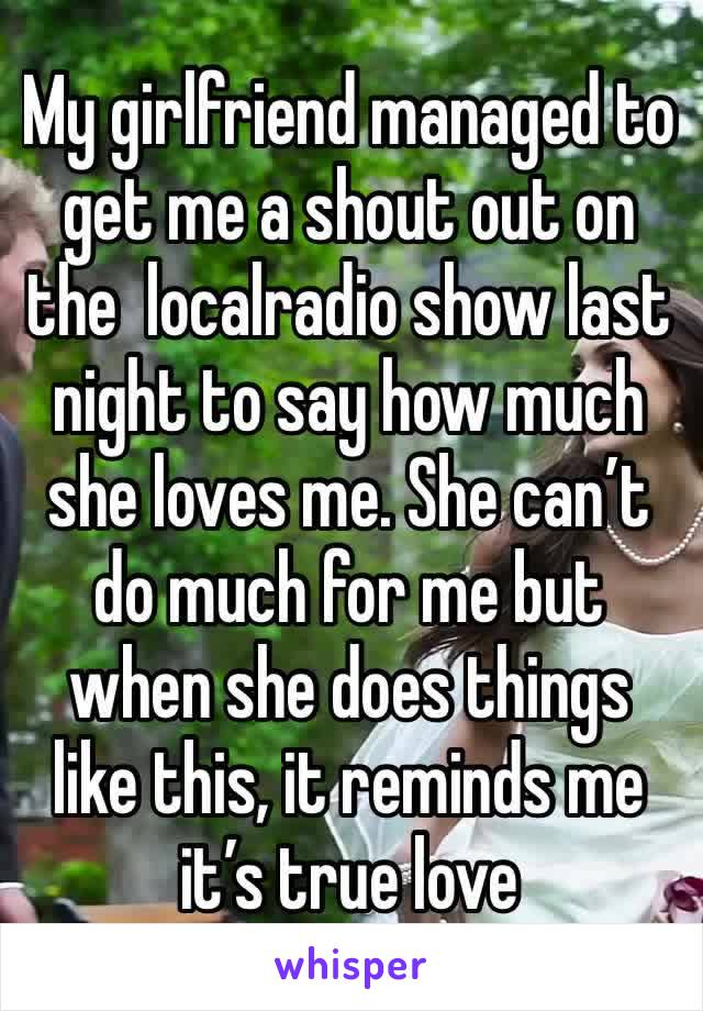 My girlfriend managed to get me a shout out on the  localradio show last night to say how much she loves me. She can’t do much for me but when she does things like this, it reminds me it’s true love 