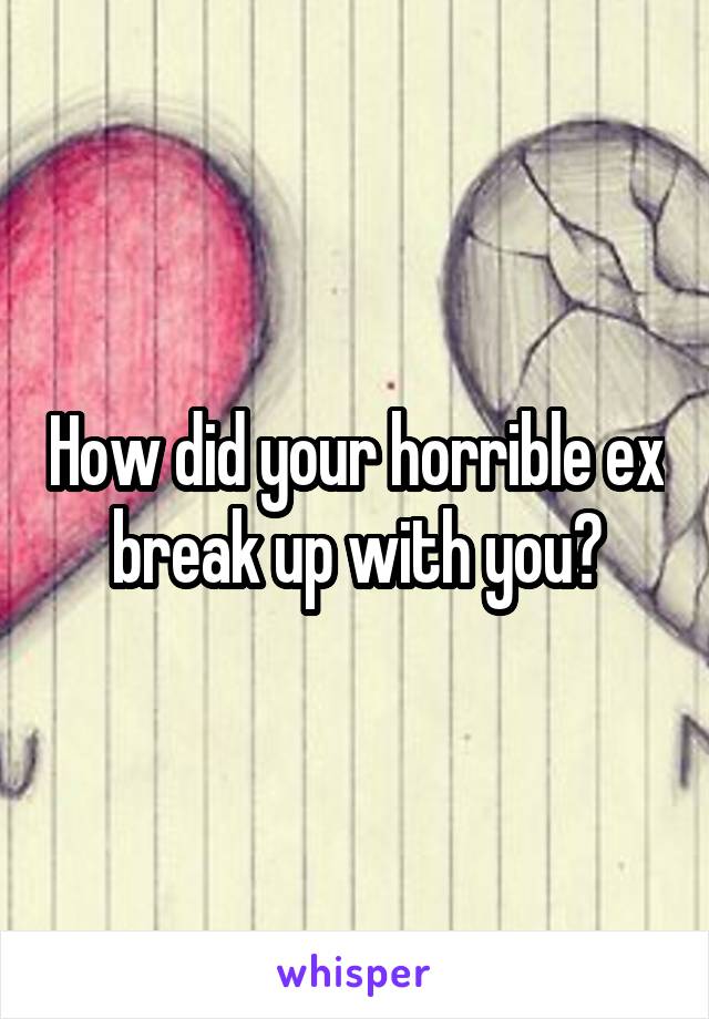 How did your horrible ex break up with you?