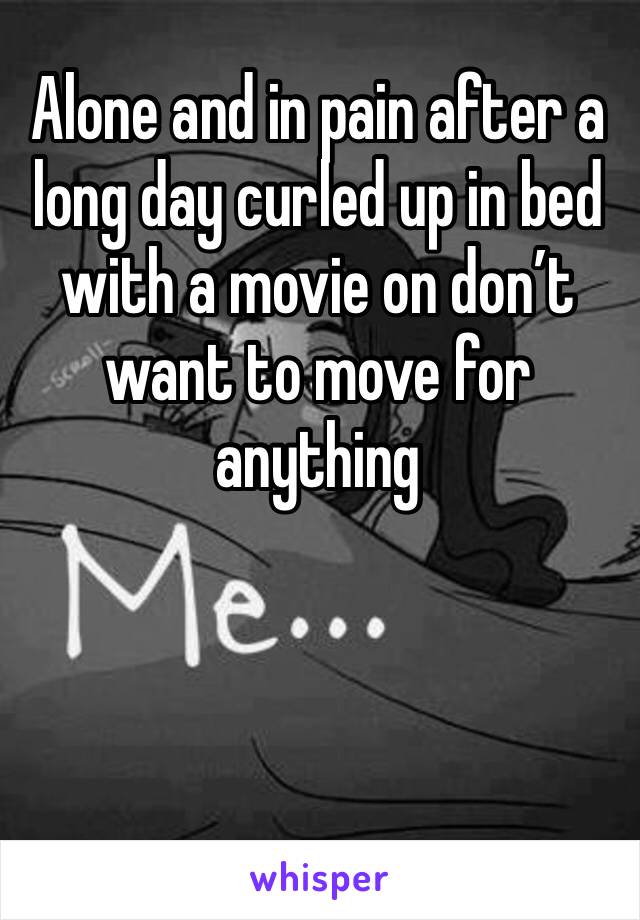 Alone and in pain after a long day curled up in bed with a movie on don’t want to move for anything 