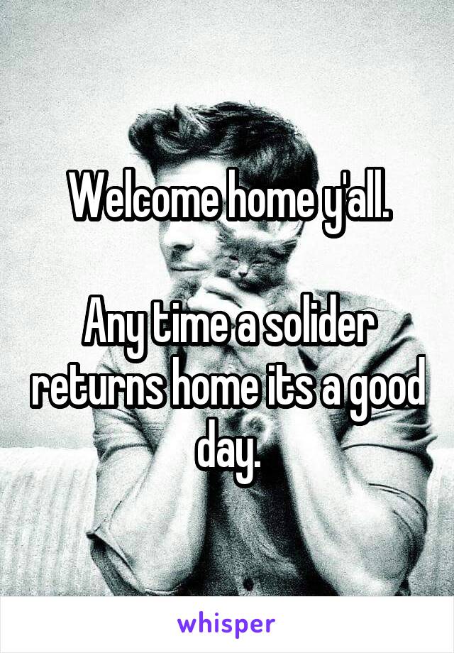 Welcome home y'all.

Any time a solider returns home its a good day.