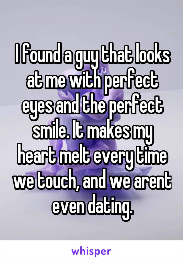I found a guy that looks at me with perfect eyes and the perfect smile. It makes my heart melt every time we touch, and we arent even dating.